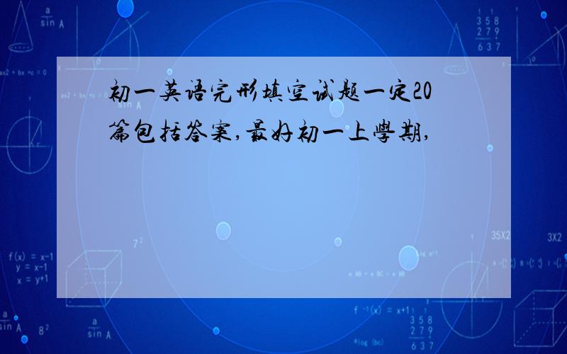 初一英语完形填空试题一定20篇包括答案,最好初一上学期,