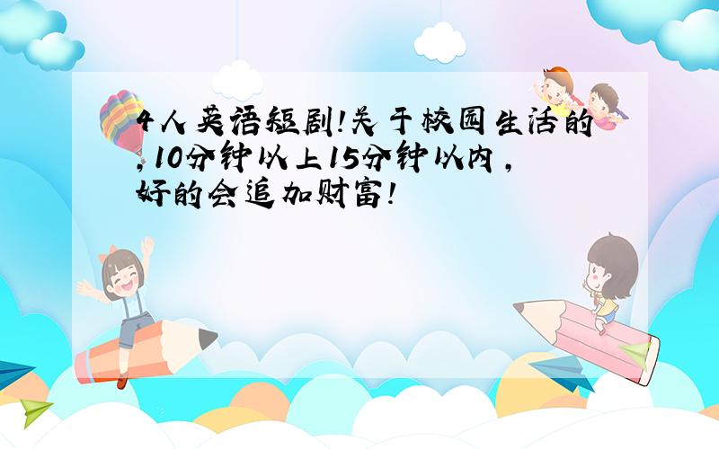 4人英语短剧!关于校园生活的,10分钟以上15分钟以内,好的会追加财富!