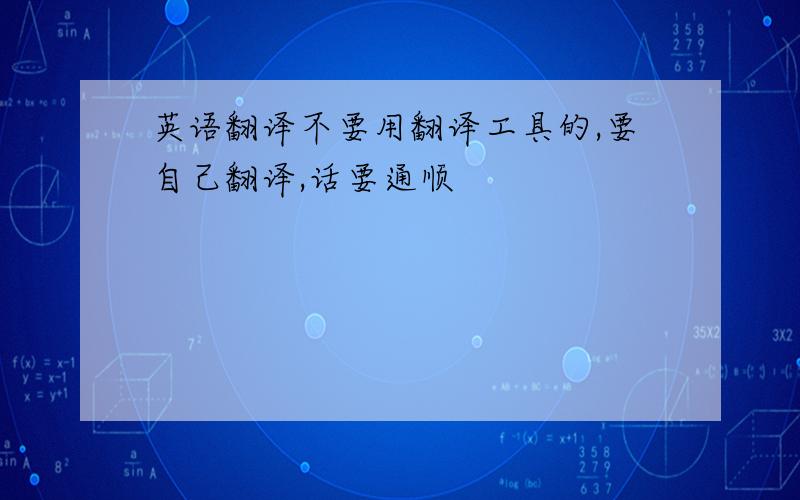 英语翻译不要用翻译工具的,要自己翻译,话要通顺