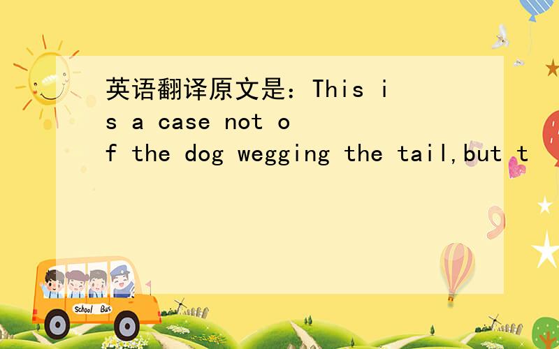 英语翻译原文是：This is a case not of the dog wegging the tail,but t