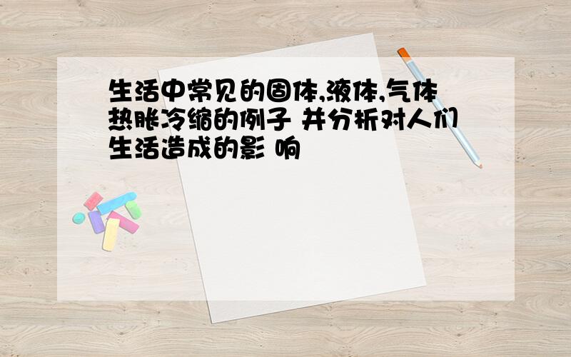 生活中常见的固体,液体,气体热胀冷缩的例子 并分析对人们生活造成的影 响