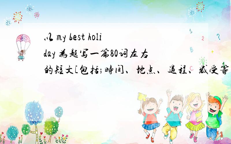 以 my best holiday 为题写一篇80词左右的短文[包括;时间、地点、过程、感受等】