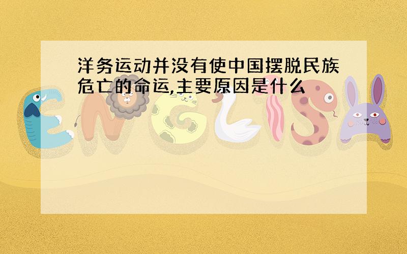 洋务运动并没有使中国摆脱民族危亡的命运,主要原因是什么