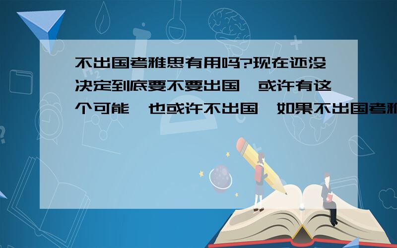 不出国考雅思有用吗?现在还没决定到底要不要出国,或许有这个可能,也或许不出国,如果不出国考雅思有用吗?雅思的有效期是2年