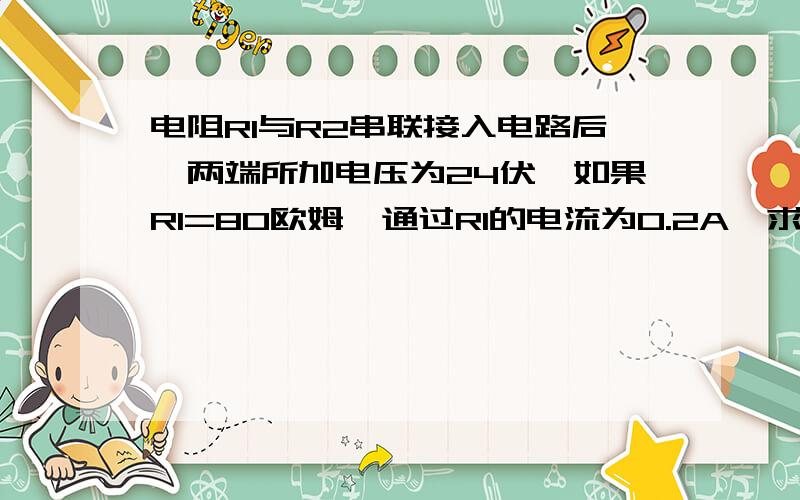 电阻R1与R2串联接入电路后,两端所加电压为24伏,如果R1=80欧姆,通过R1的电流为0.2A,求R2