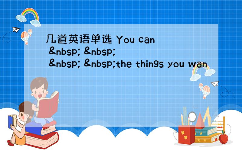 几道英语单选 You can        the things you wan