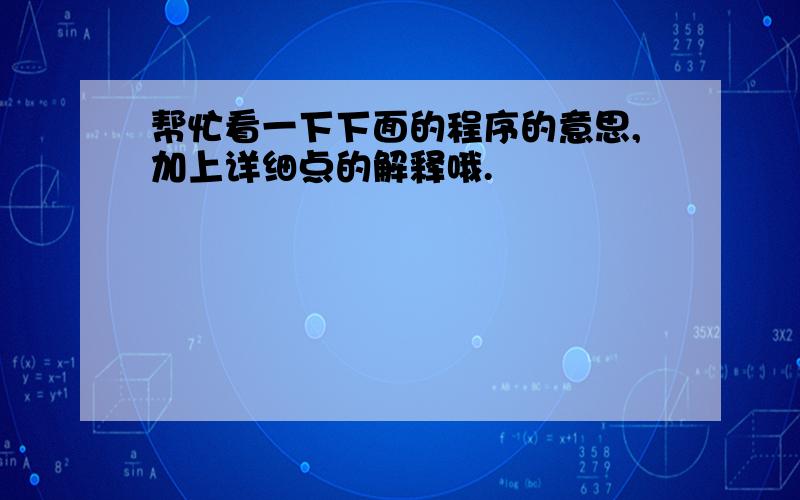 帮忙看一下下面的程序的意思,加上详细点的解释哦.