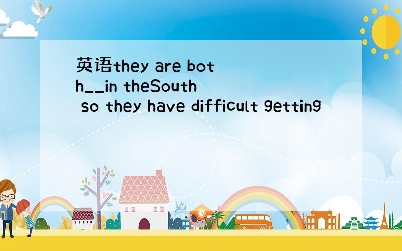 英语they are both__in theSouth so they have difficult getting