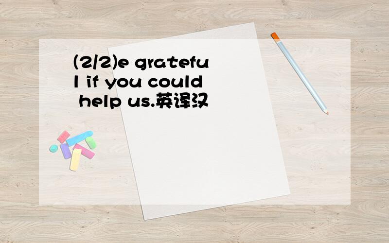 (2/2)e grateful if you could help us.英译汉