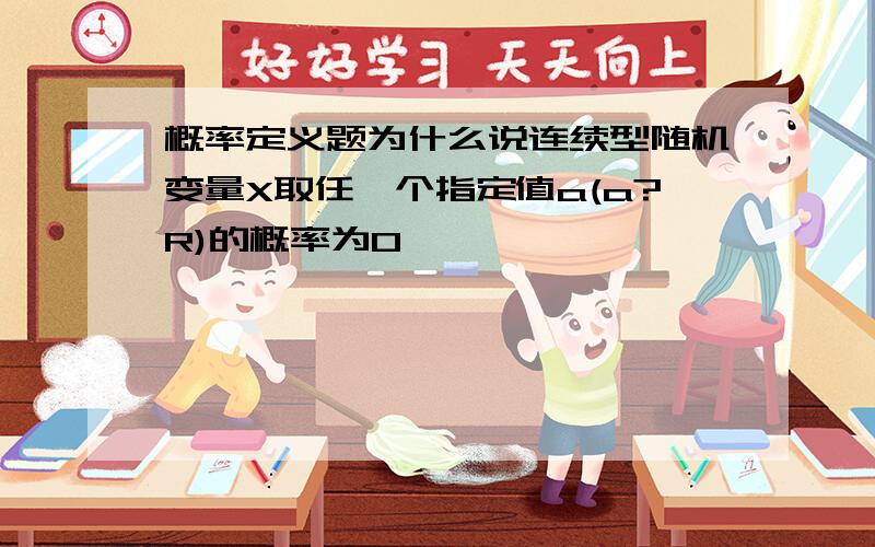 概率定义题为什么说连续型随机变量X取任一个指定值a(a?R)的概率为0