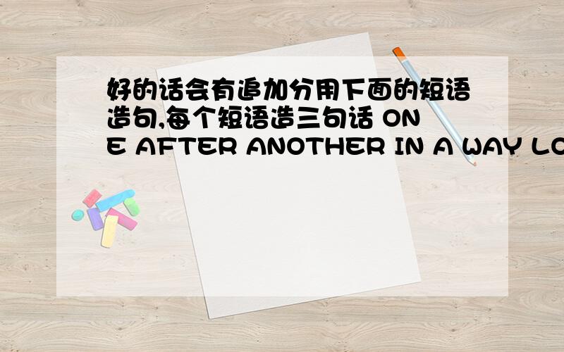 好的话会有追加分用下面的短语造句,每个短语造三句话 ONE AFTER ANOTHER IN A WAY LOSE ON