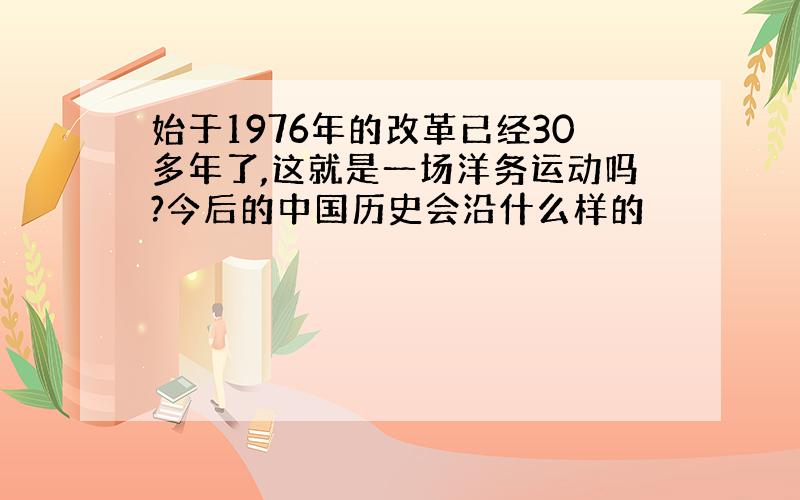 始于1976年的改革已经30多年了,这就是一场洋务运动吗?今后的中国历史会沿什么样的