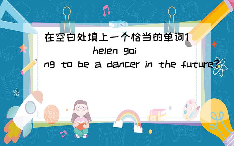 在空白处填上一个恰当的单词1____ helen going to be a dancer in the future?