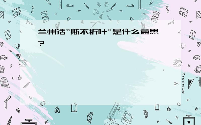 兰州话“斯不折叶”是什么意思?