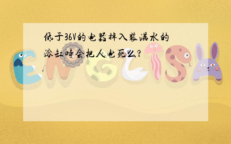 低于36V的电器掉入装满水的浴缸时会把人电死么?