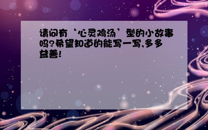 请问有‘心灵鸡汤’型的小故事吗?希望知道的能写一写,多多益善!