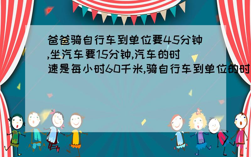 爸爸骑自行车到单位要45分钟,坐汽车要15分钟,汽车的时速是每小时60千米,骑自行车到单位的时速是多少