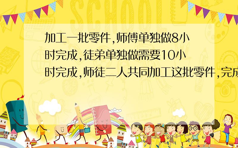 加工一批零件,师傅单独做8小时完成,徒弟单独做需要10小时完成,师徒二人共同加工这批零件,完成时师傅加工了160个零件师