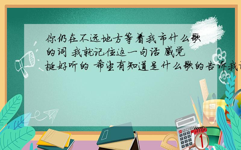 你仍在不远地方等着我市什么歌的词 我就记住这一句话 感觉挺好听的 希望有知道是什么歌的告诉我谢谢了