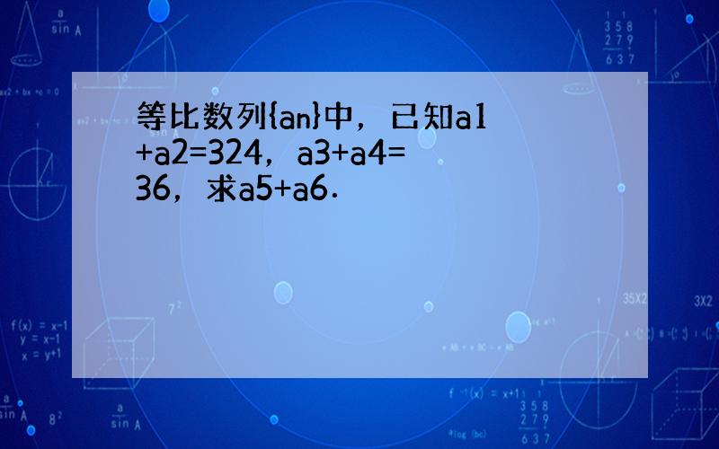 等比数列{an}中，已知a1+a2=324，a3+a4=36，求a5+a6．