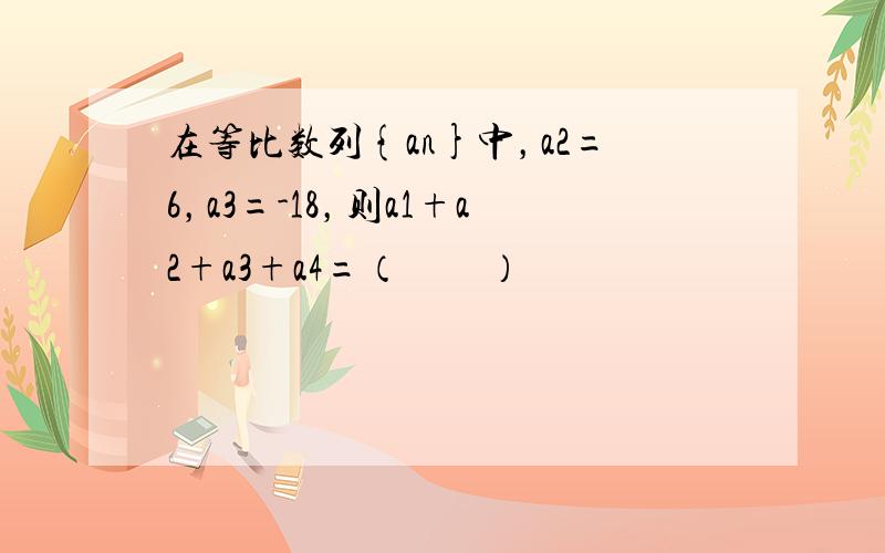 在等比数列{an}中，a2=6，a3=-18，则a1+a2+a3+a4=（　　）