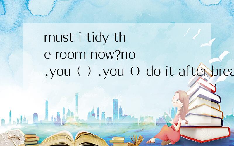 must i tidy the room now?no ,you（ ）.you（）do it after breakfa