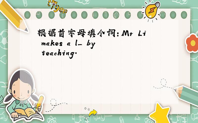 根据首字母填个词：Mr Li makes a l_ by teaching.