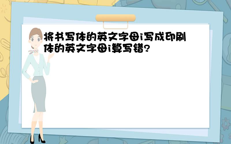 将书写体的英文字母i写成印刷体的英文字母i算写错?