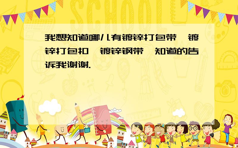 我想知道哪儿有镀锌打包带,镀锌打包扣,镀锌钢带,知道的告诉我谢谢.