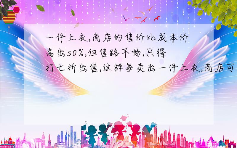 一件上衣,商店的售价比成本价高出50%,但售路不畅,只得打七折出售,这样每卖出一件上衣,商店可赚15元,那么按原价出售一