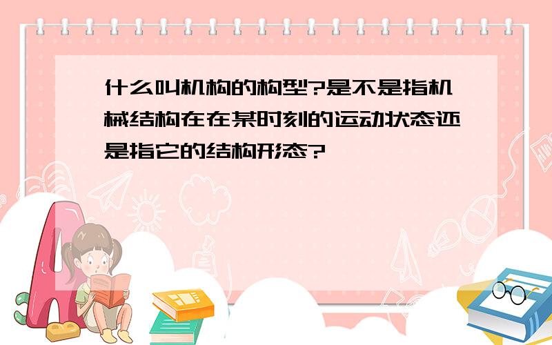 什么叫机构的构型?是不是指机械结构在在某时刻的运动状态还是指它的结构形态?