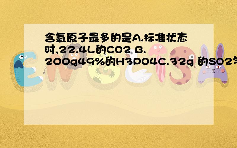 含氧原子最多的是A.标准状态时,22.4L的CO2 B.200g49%的H3PO4C.32g 的SO2气体 D.3.01