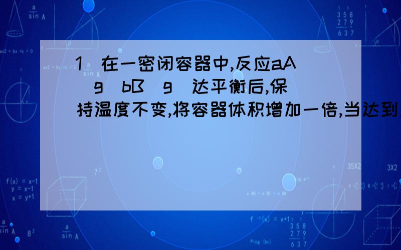 1．在一密闭容器中,反应aA(g)bB(g)达平衡后,保持温度不变,将容器体积增加一倍,当达到新的平衡时,B的浓度是原来