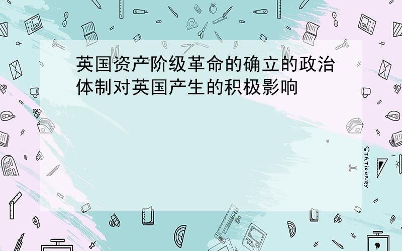 英国资产阶级革命的确立的政治体制对英国产生的积极影响