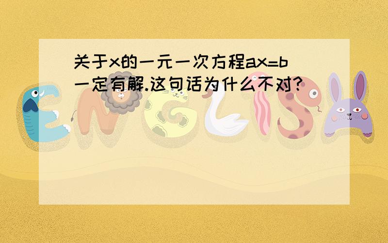 关于x的一元一次方程ax=b一定有解.这句话为什么不对?