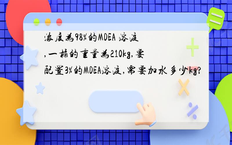 浓度为98%的MDEA 溶液,一桶的重量为210kg,要配置3%的MDEA溶液,需要加水多少kg?