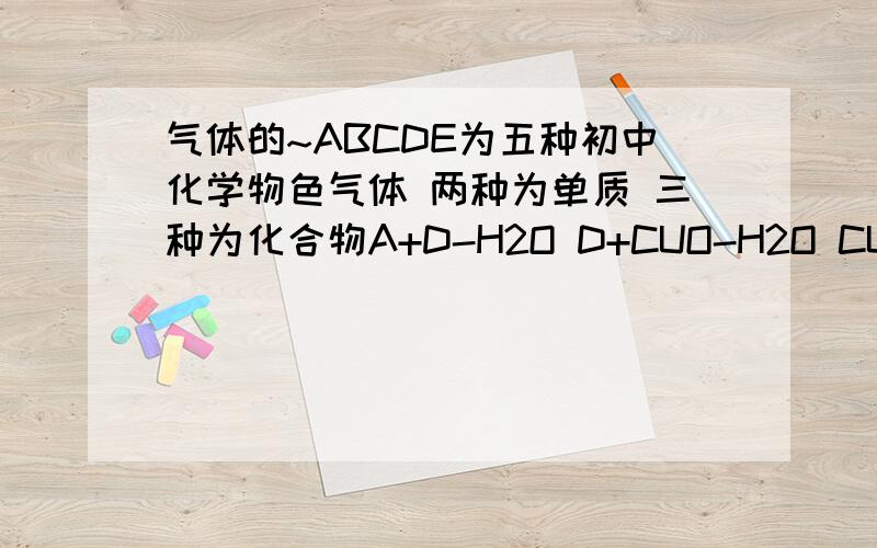 气体的~ABCDE为五种初中化学物色气体 两种为单质 三种为化合物A+D-H2O D+CUO-H2O CUO+C-B A