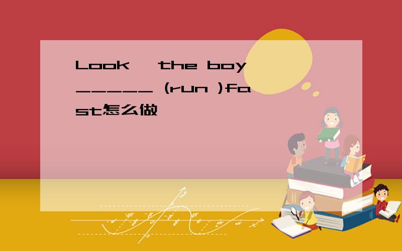 Look ,the boy _____ (run )fast怎么做