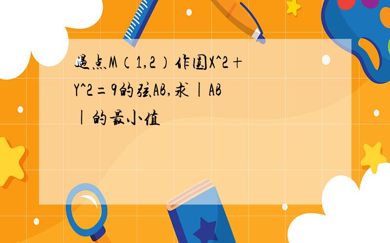 过点M（1,2）作圆X^2+Y^2=9的弦AB,求|AB|的最小值