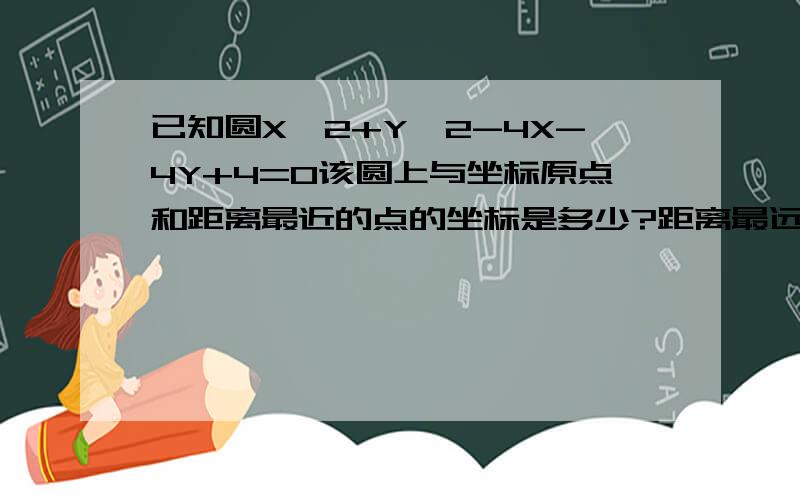 已知圆X^2+Y^2-4X-4Y+4=0该圆上与坐标原点和距离最近的点的坐标是多少?距离最远的