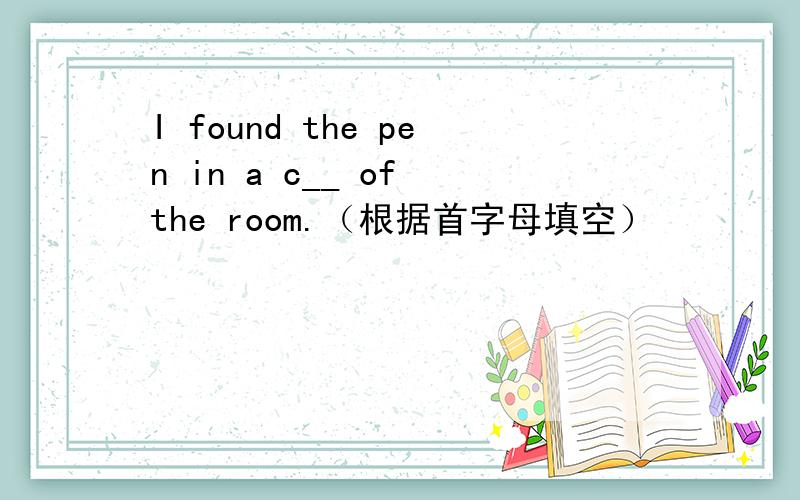 I found the pen in a c__ of the room.（根据首字母填空）