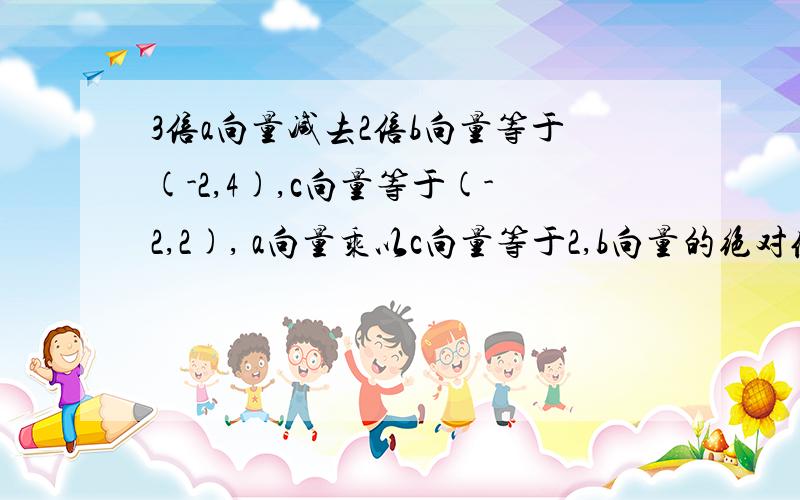 3倍a向量减去2倍b向量等于(-2,4),c向量等于(-2,2), a向量乘以c向量等于2,b向量的绝对值是4.