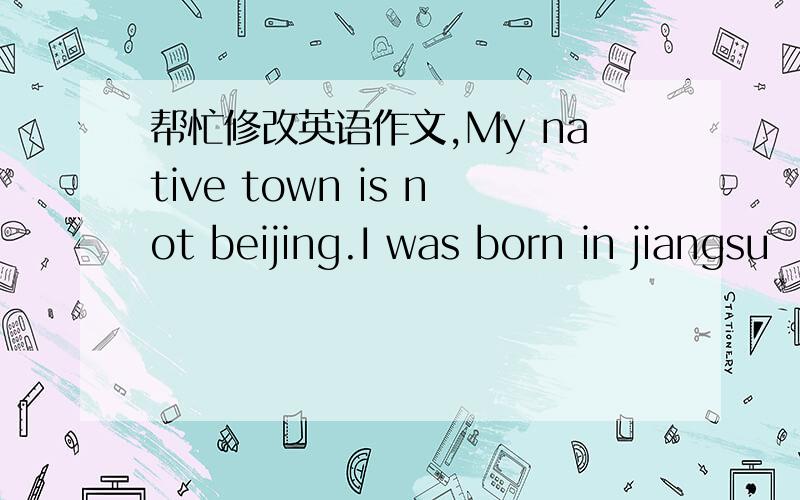 帮忙修改英语作文,My native town is not beijing.I was born in jiangsu