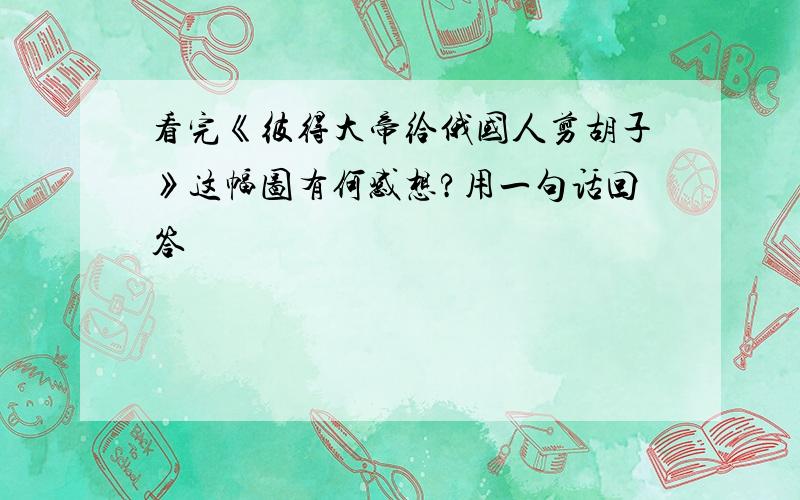 看完《彼得大帝给俄国人剪胡子》这幅图有何感想?用一句话回答