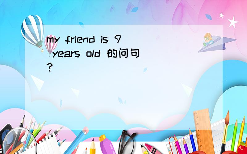 my friend is 9 years old 的问句?