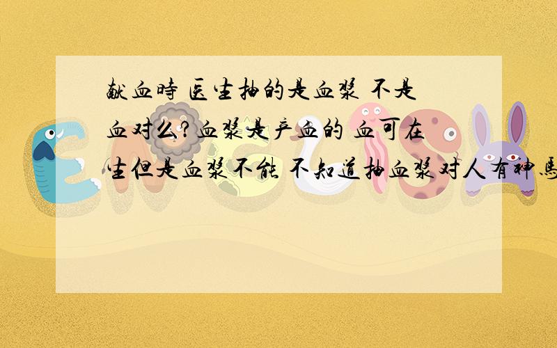 献血时 医生抽的是血浆 不是血对么?血浆是产血的 血可在生但是血浆不能 不知道抽血浆对人有神马害处么