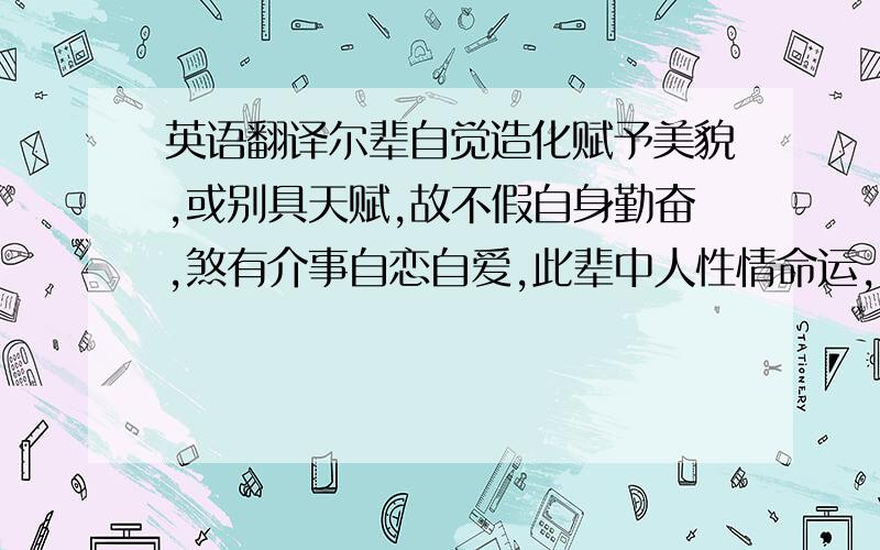 英语翻译尔辈自觉造化赋予美貌,或别具天赋,故不假自身勤奋,煞有介事自恋自爱,此辈中人性情命运,寓言之中暴露无疑.如此心境