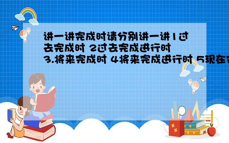 讲一讲完成时请分别讲一讲1过去完成时 2过去完成进行时 3.将来完成时 4将来完成进行时 5现在完成时包括结构,用法,显