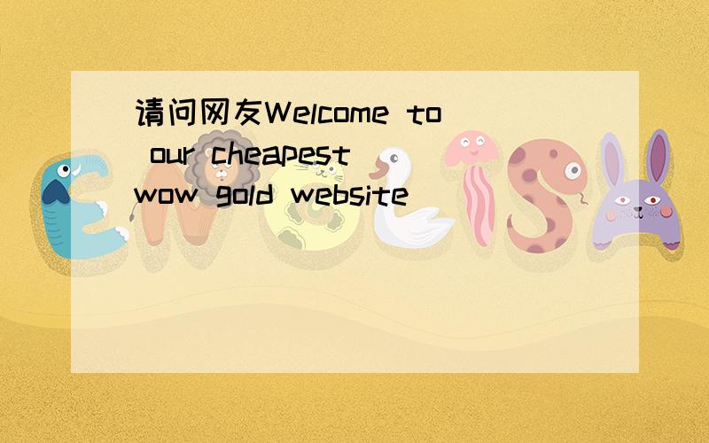 请问网友Welcome to our cheapest wow gold website