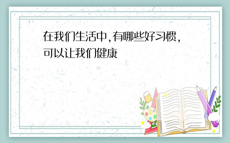 在我们生活中,有哪些好习惯,可以让我们健康